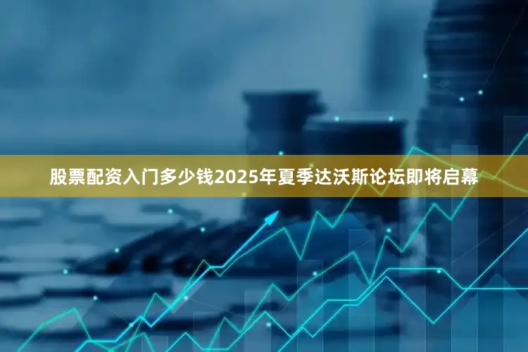 股票配资入门多少钱2025年夏季达沃斯论坛即将启幕