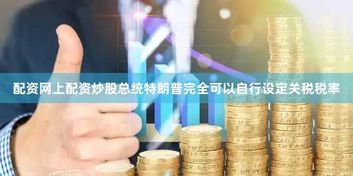 配资网上配资炒股总统特朗普完全可以自行设定关税税率