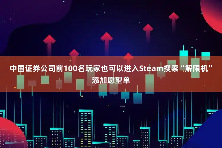 中国证券公司前100名玩家也可以进入Steam搜索“解限机”添加愿望单