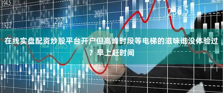 在线实盘配资炒股平台开户但高峰时段等电梯的滋味谁没体验过？早上赶时间