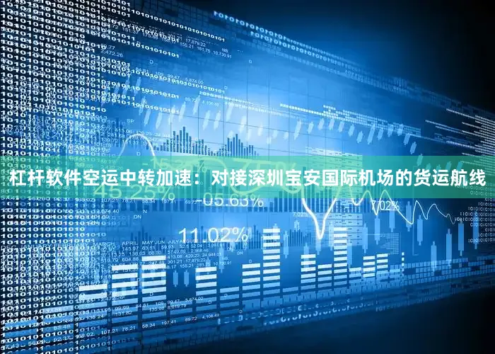 杠杆软件空运中转加速：对接深圳宝安国际机场的货运航线