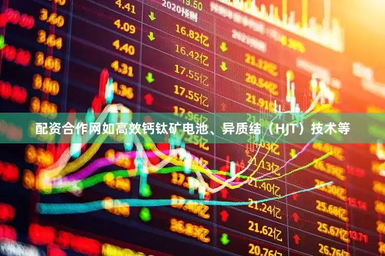 配资合作网如高效钙钛矿电池、异质结（HJT）技术等