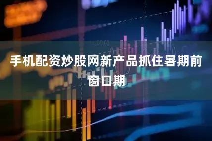 手机配资炒股网新产品抓住暑期前窗口期