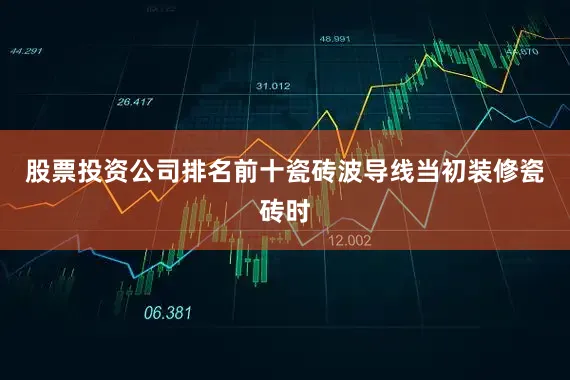 股票投资公司排名前十瓷砖波导线当初装修瓷砖时