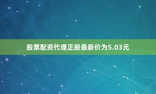 股票配资代理正股最新价为5.03元