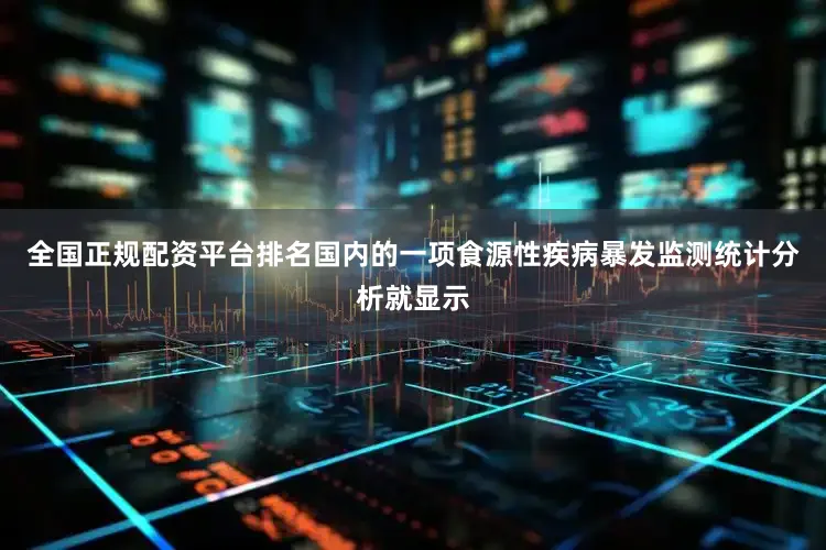 全国正规配资平台排名国内的一项食源性疾病暴发监测统计分析就显示