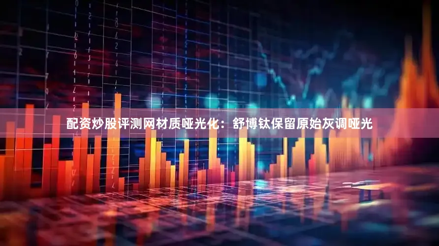 配资炒股评测网材质哑光化：舒博钛保留原始灰调哑光
